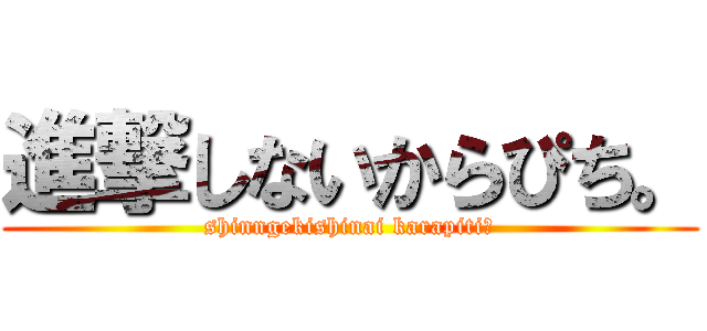 進撃しないからぴち。 (shinngekishinai karapiti。)