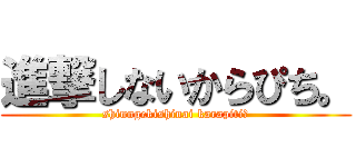 進撃しないからぴち。 (shinngekishinai karapiti。)