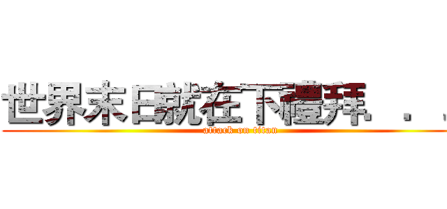 世界末日就在下禮拜．．． (attack on titan)