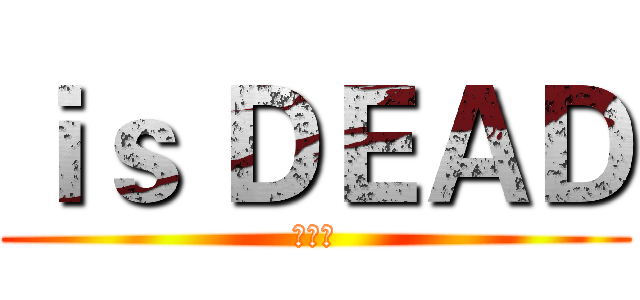 ｉｓ ＤＥＡＤ (搞屁阿)
