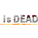 ｉｓ ＤＥＡＤ (搞屁阿)