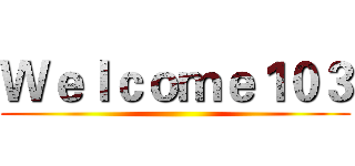 Ｗｅｌｃｏｍｅ１０３ ()