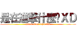 是在進撃什麼啦ＸＤ (attack about what XD)