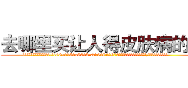 去哪里买让人得皮肤病的药 (去哪里买让人得皮肤病的药【电.话186x0156x9662-Q194843976林氏药业】我们做的是长期生意,靠的是老客户长期支持
参考消息网2月20日报道 韩媒称，“剩女多、离婚率高的城市，房价一定会上涨。”这是中国经济学家金岩石2016年12月参加在上海举行的房地产相关论坛时说的话。
)
