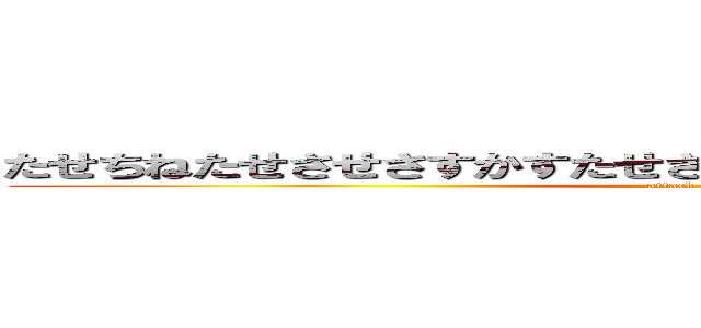 たせちねたせさせさすかすたせさせたすたてたすたてさつたすたす (attack on titan)