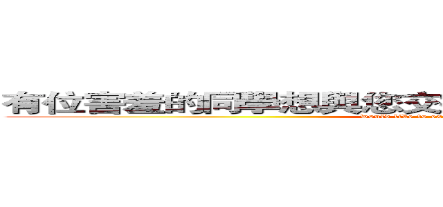 有位害羞的同學想與您交換，請自行交換（物品不限） ( would like to exchange with you, please)