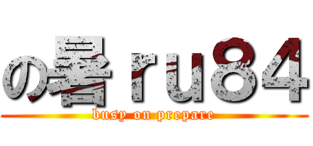 の暑ｒｕ８４ (busy on prepare)