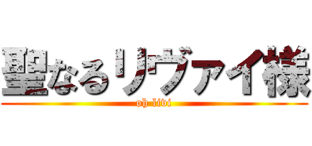 聖なるリヴァイ様 (oh livi)