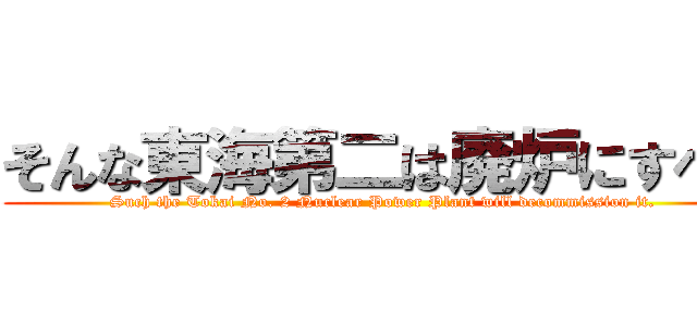 そんな東海第二は廃炉にすべき (Such the Tokai No. 2 Nuclear Power Plant will decommission it.)