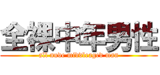 全裸中年男性 (all nude middleaged man)