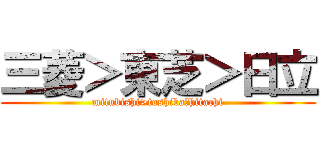 三菱＞東芝＞日立 (mitubishi>toshiba＞hitachi)