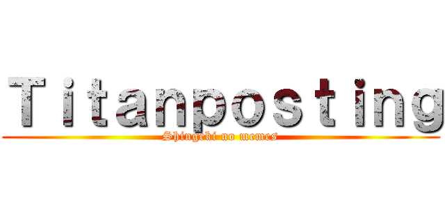 Ｔｉｔａｎｐｏｓｔｉｎｇ (Shingeki no memes)