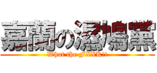 嘉蘭の濕鳩黨 (What the FXXK!!)