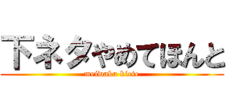 下ネタやめてほんと (meiwaku kiete)