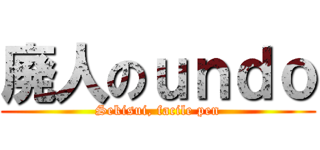 廃人のｕｎｄｏ (Sekisui, facile pen)