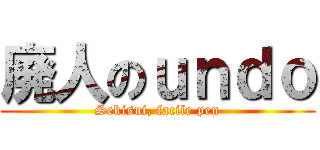 廃人のｕｎｄｏ (Sekisui, facile pen)