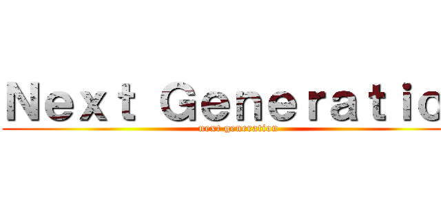 Ｎｅｘｔ Ｇｅｎｅｒａｔｉｏｎ (next generation)