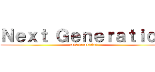 Ｎｅｘｔ Ｇｅｎｅｒａｔｉｏｎ (next generation)