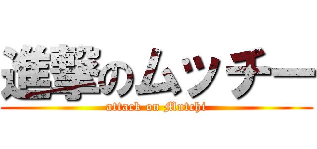 進撃のムッチー (attack on Mutchi)