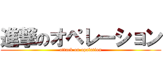 進撃のオペレーション (attack on opalation)