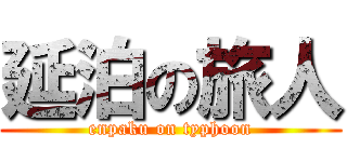 延泊の旅人 (enpaku on typhoon)