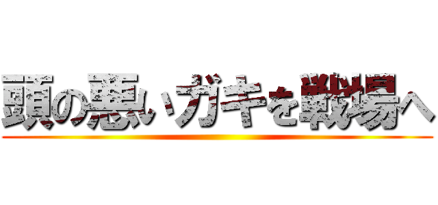 頭の悪いガキを戦場へ ()