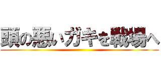 頭の悪いガキを戦場へ ()