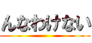 んなわけない ()