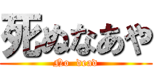 死ぬなあや (No  dead)