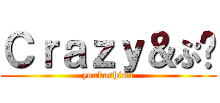 Ｃｒａｚｙ＆ぷ〜 (youkoshima)