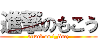 進撃のもこう (attack on f_listz)