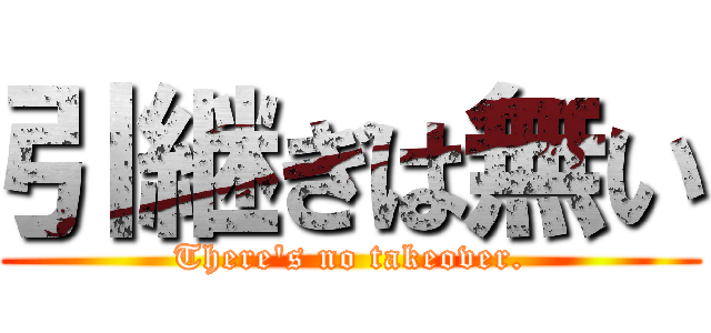 引継ぎは無い (There's no takeover.)