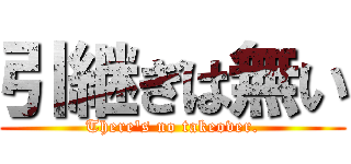 引継ぎは無い (There's no takeover.)