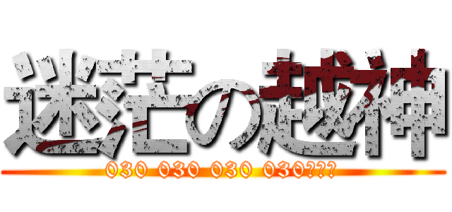迷茫の越神 (030 030 030 030！！！)