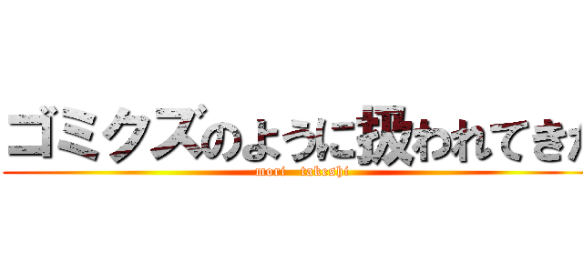 ゴミクズのように扱われてきた (mori   takeshi)