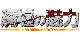 廃墟の魅力 (Charm of ruins)