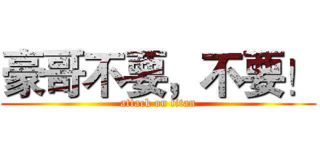 豪哥不要，不要！ (attack on titan)
