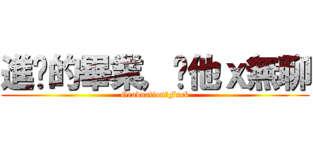 進擊的畢業，你他ｘ無聊 (Graduation，Fxck)