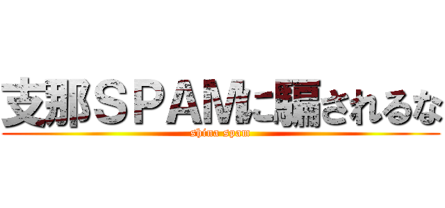 支那ＳＰＡＭに騙されるな (shina spam)