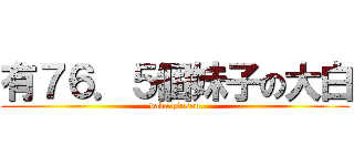 有７６．５個妹子の大白 (daba qinsou)