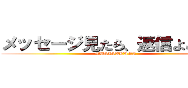 メッセージ見たら、返信よこせ！！ (MUSISURUNA)