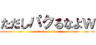 ただしパクるなよｗ (attack on titan)