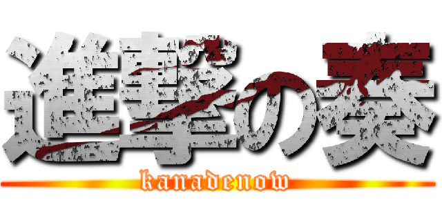 進撃の奏 (kanadenow)