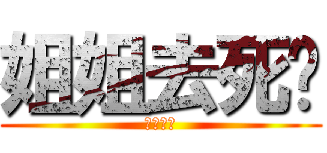 姐姐去死吧 (死了最好)