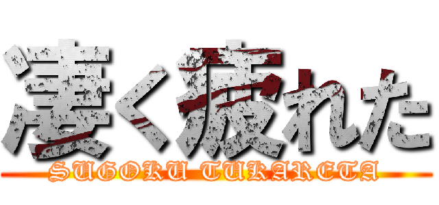 凄く疲れた (SUGOKU TUKARETA)
