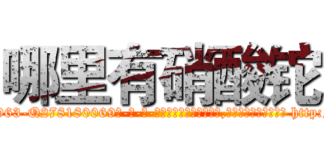 哪里有硝酸铊 (哪里有硝酸铊【电-186x2687x6963-Q278180069元-吉-药-业】我们做的是长期生意,靠的是老客户长期支持 http://sngk.net/qXsq7K
)