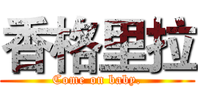香格里拉 (Come on baby.)