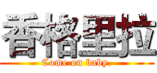 香格里拉 (Come on baby.)
