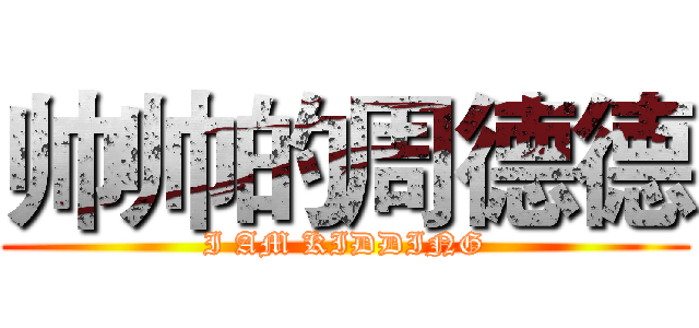 帅帅的周德德 (I AM KIDDING)