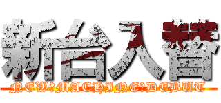新台入替 (NEW　MACHINE　DEBUT)